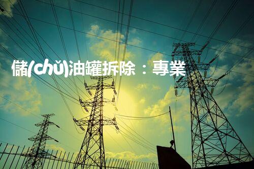 儲(chǔ)油罐拆除：專業(yè)資質(zhì)證書是必需的嗎？
